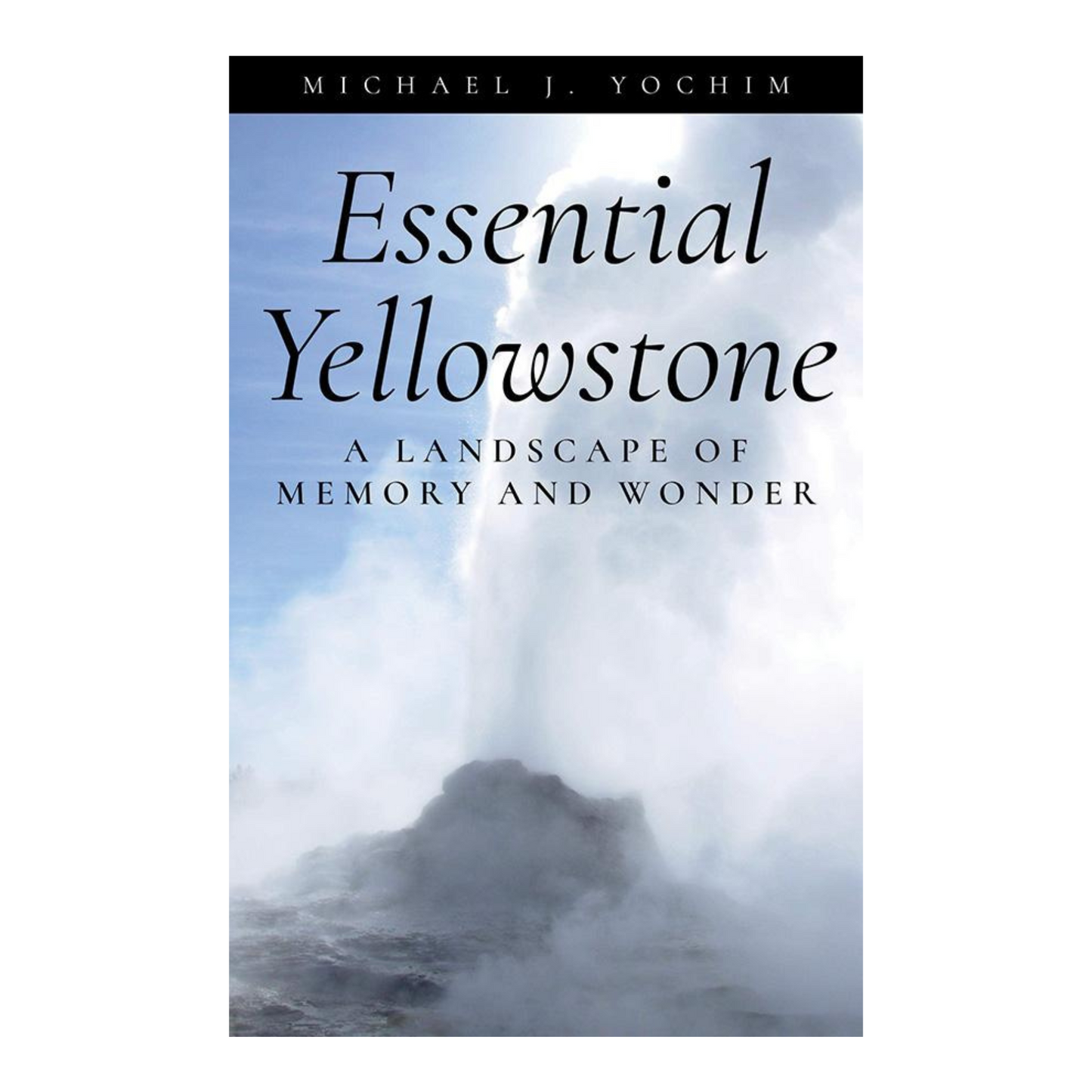 Essential Yellowstone: A Landscape of Memory and Wonder